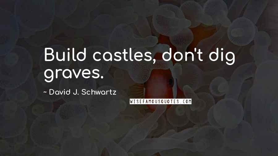 David J. Schwartz Quotes: Build castles, don't dig graves.