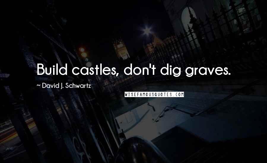 David J. Schwartz Quotes: Build castles, don't dig graves.