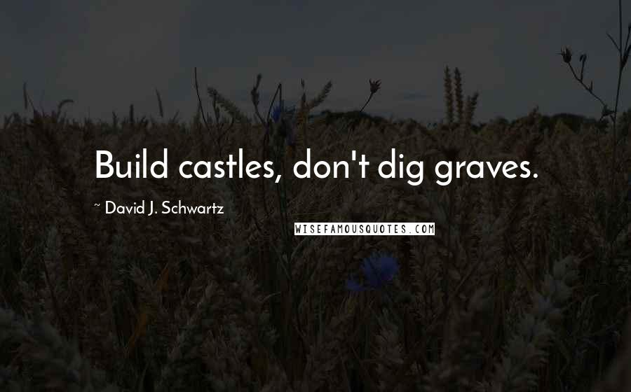 David J. Schwartz Quotes: Build castles, don't dig graves.