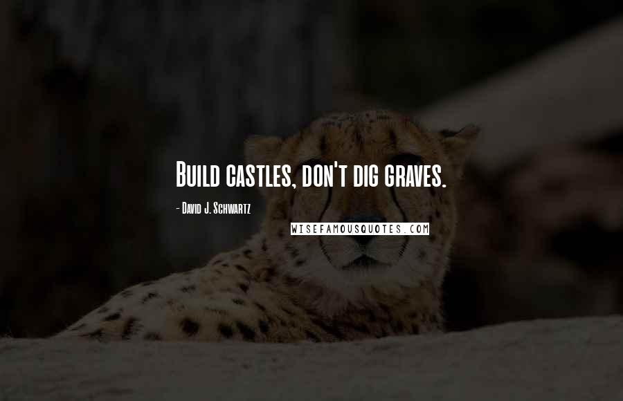 David J. Schwartz Quotes: Build castles, don't dig graves.