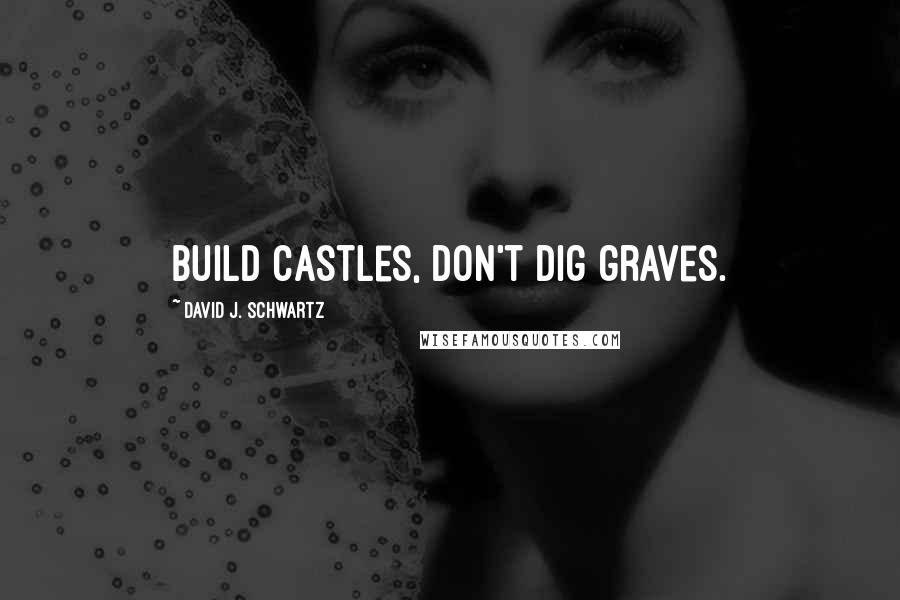 David J. Schwartz Quotes: Build castles, don't dig graves.