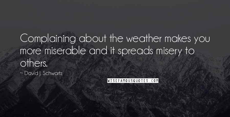 David J. Schwartz Quotes: Complaining about the weather makes you more miserable and it spreads misery to others.