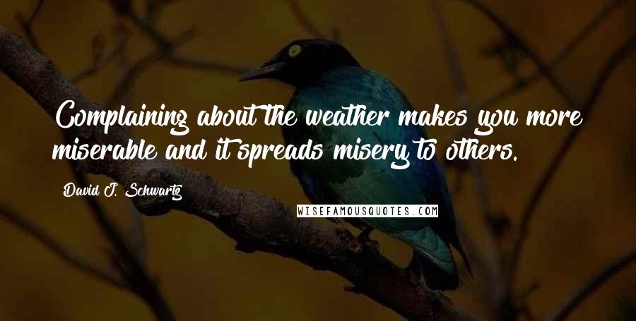 David J. Schwartz Quotes: Complaining about the weather makes you more miserable and it spreads misery to others.