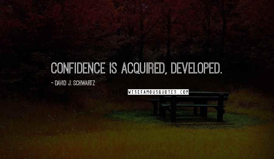 David J. Schwartz Quotes: confidence is acquired, developed.