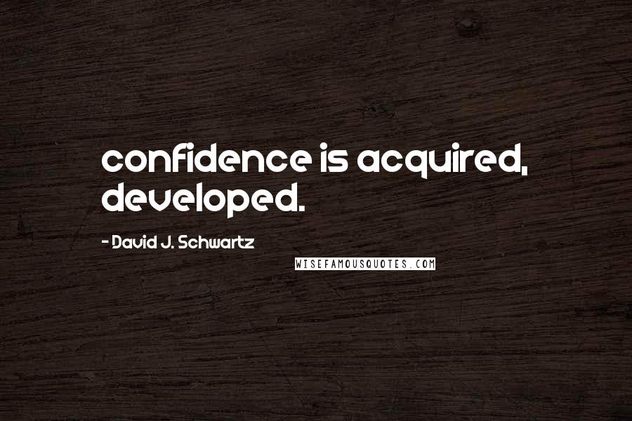 David J. Schwartz Quotes: confidence is acquired, developed.