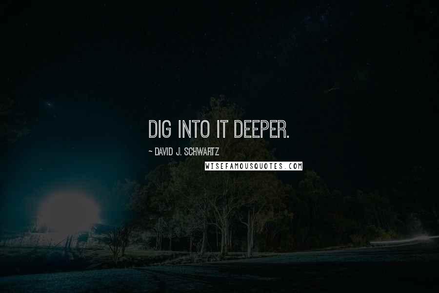 David J. Schwartz Quotes: Dig into it deeper.