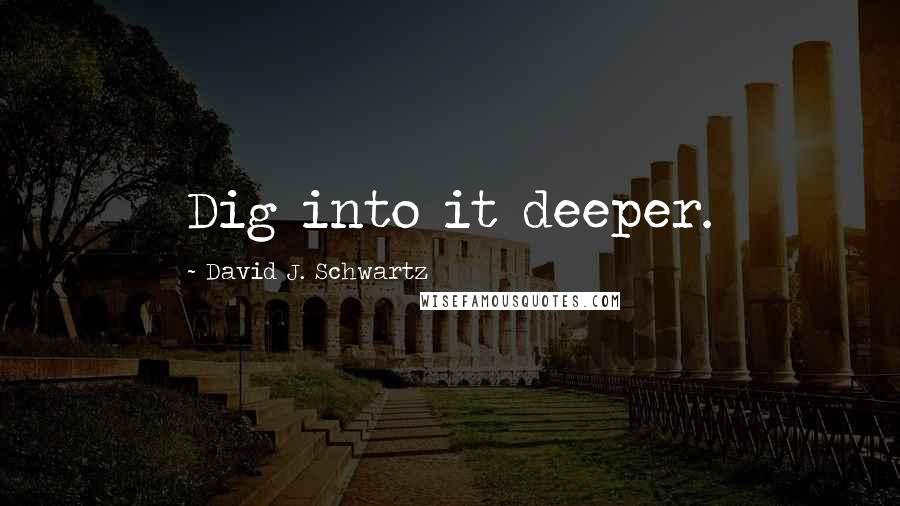 David J. Schwartz Quotes: Dig into it deeper.