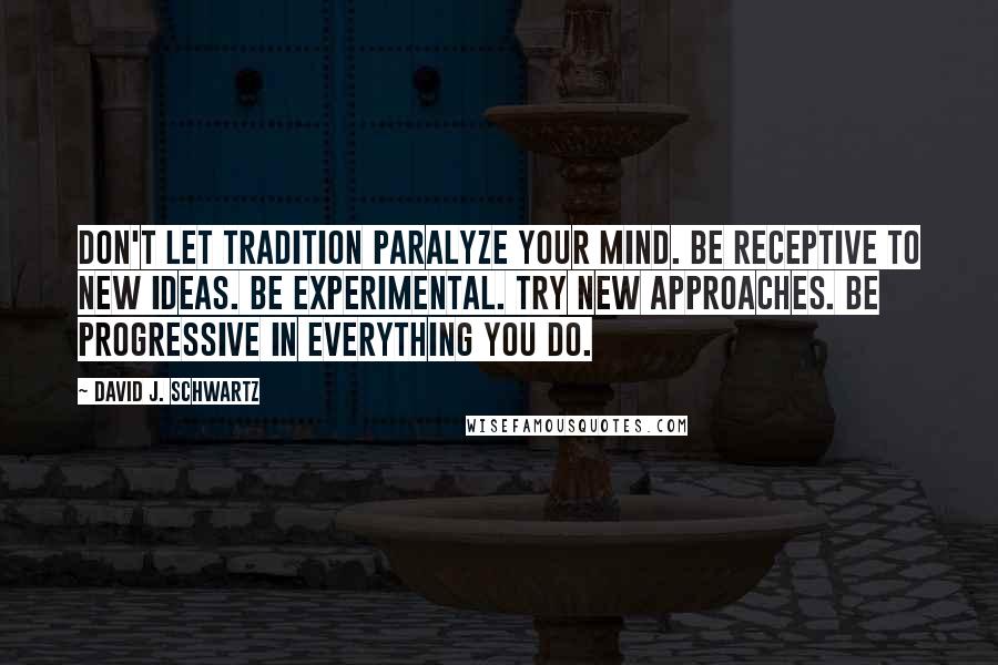 David J. Schwartz Quotes: Don't let tradition paralyze your mind. Be receptive to new ideas. Be experimental. Try new approaches. Be progressive in everything you do.