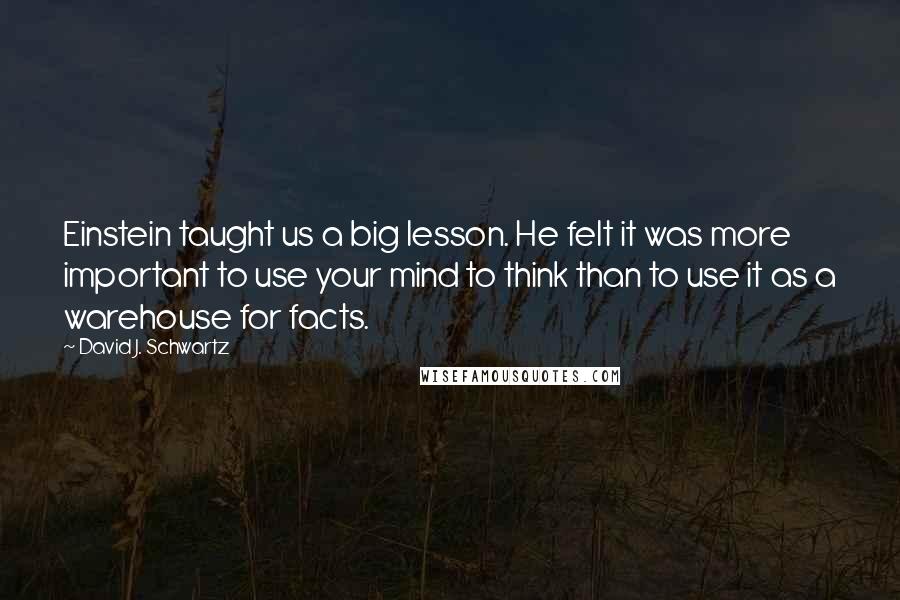 David J. Schwartz Quotes: Einstein taught us a big lesson. He felt it was more important to use your mind to think than to use it as a warehouse for facts.