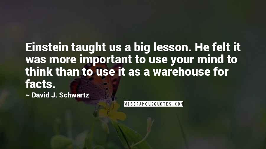 David J. Schwartz Quotes: Einstein taught us a big lesson. He felt it was more important to use your mind to think than to use it as a warehouse for facts.