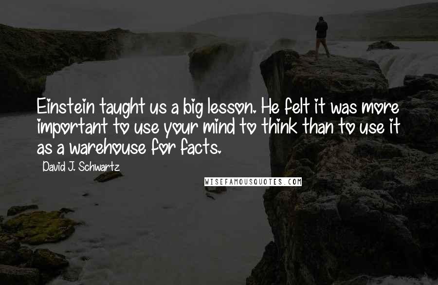 David J. Schwartz Quotes: Einstein taught us a big lesson. He felt it was more important to use your mind to think than to use it as a warehouse for facts.