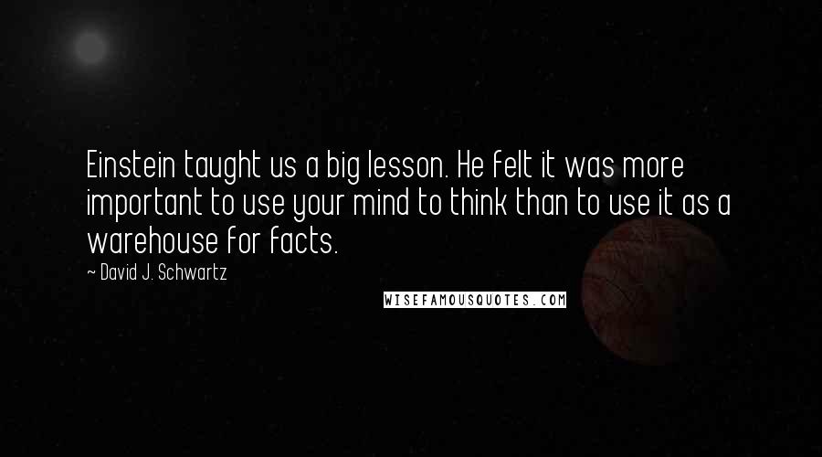 David J. Schwartz Quotes: Einstein taught us a big lesson. He felt it was more important to use your mind to think than to use it as a warehouse for facts.