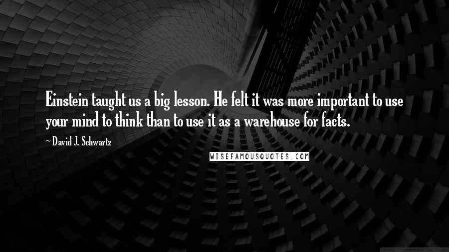 David J. Schwartz Quotes: Einstein taught us a big lesson. He felt it was more important to use your mind to think than to use it as a warehouse for facts.