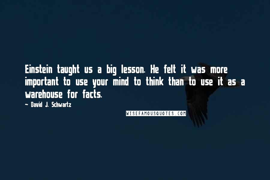 David J. Schwartz Quotes: Einstein taught us a big lesson. He felt it was more important to use your mind to think than to use it as a warehouse for facts.