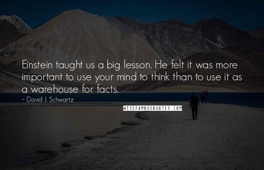 David J. Schwartz Quotes: Einstein taught us a big lesson. He felt it was more important to use your mind to think than to use it as a warehouse for facts.