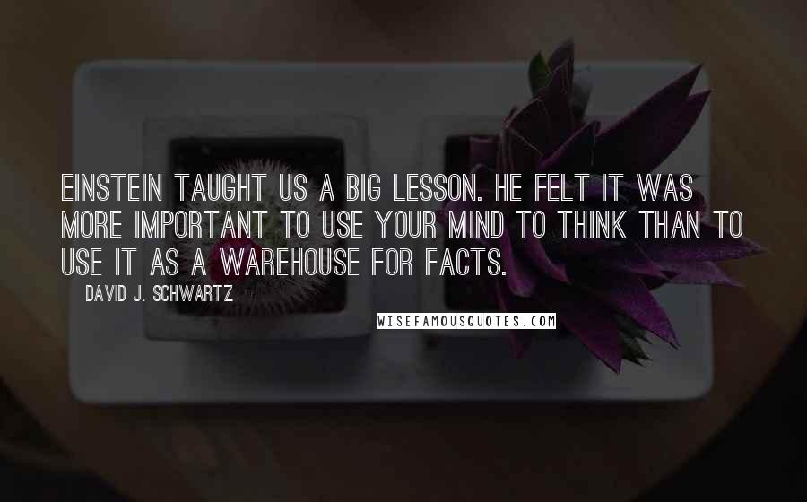 David J. Schwartz Quotes: Einstein taught us a big lesson. He felt it was more important to use your mind to think than to use it as a warehouse for facts.
