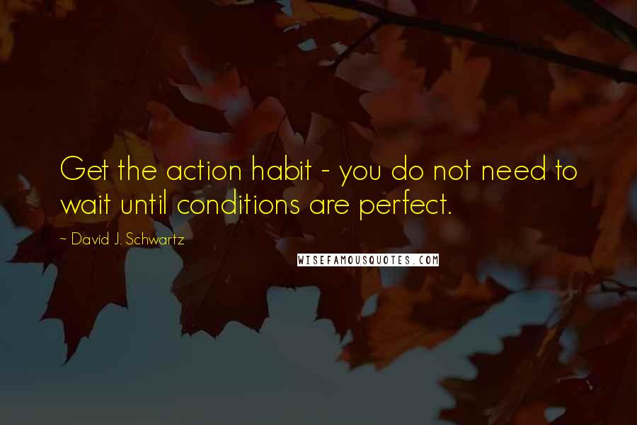 David J. Schwartz Quotes: Get the action habit - you do not need to wait until conditions are perfect.