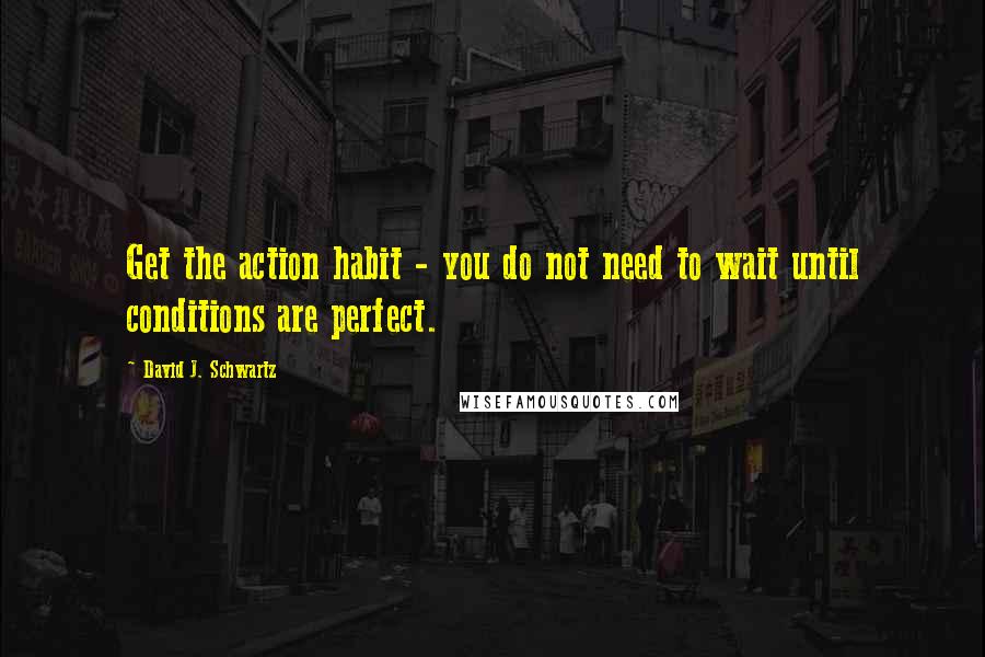 David J. Schwartz Quotes: Get the action habit - you do not need to wait until conditions are perfect.