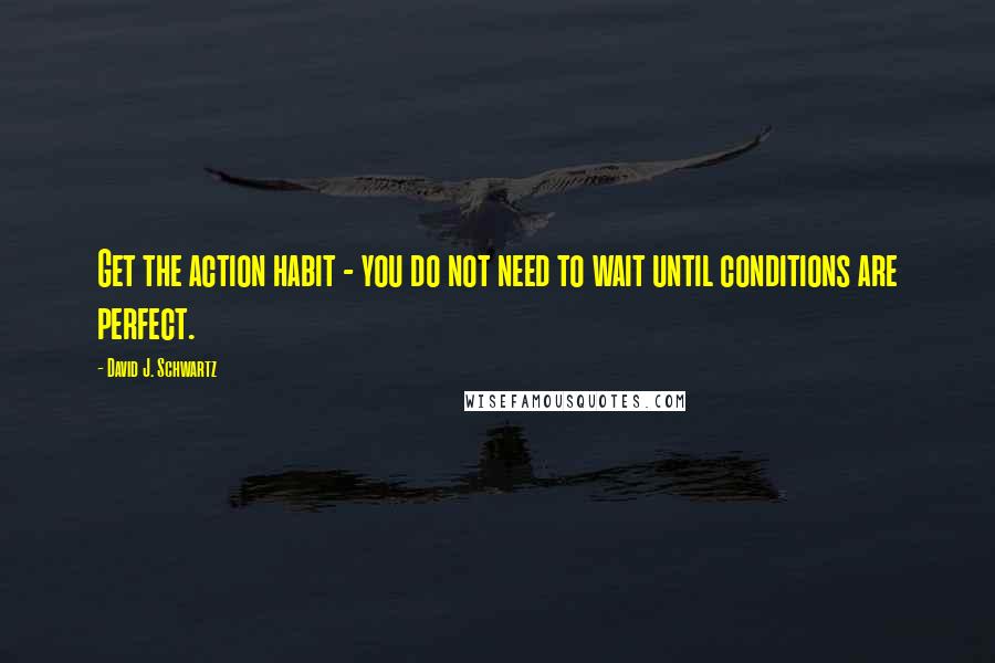 David J. Schwartz Quotes: Get the action habit - you do not need to wait until conditions are perfect.