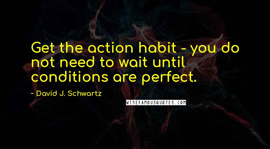 David J. Schwartz Quotes: Get the action habit - you do not need to wait until conditions are perfect.