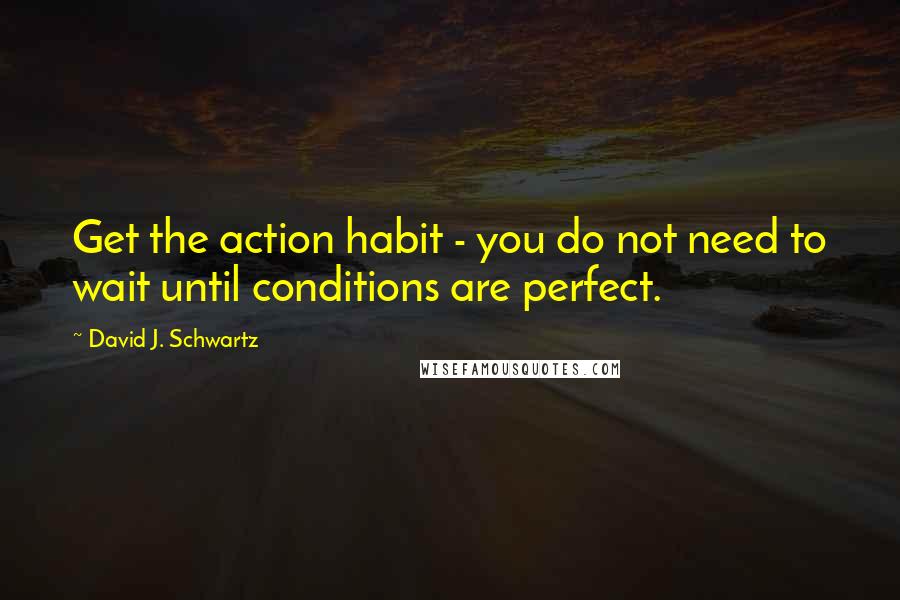 David J. Schwartz Quotes: Get the action habit - you do not need to wait until conditions are perfect.