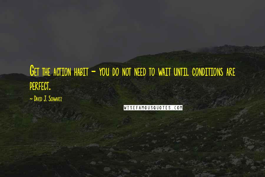 David J. Schwartz Quotes: Get the action habit - you do not need to wait until conditions are perfect.