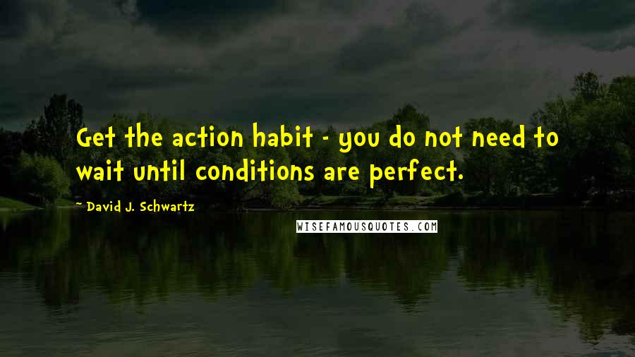 David J. Schwartz Quotes: Get the action habit - you do not need to wait until conditions are perfect.