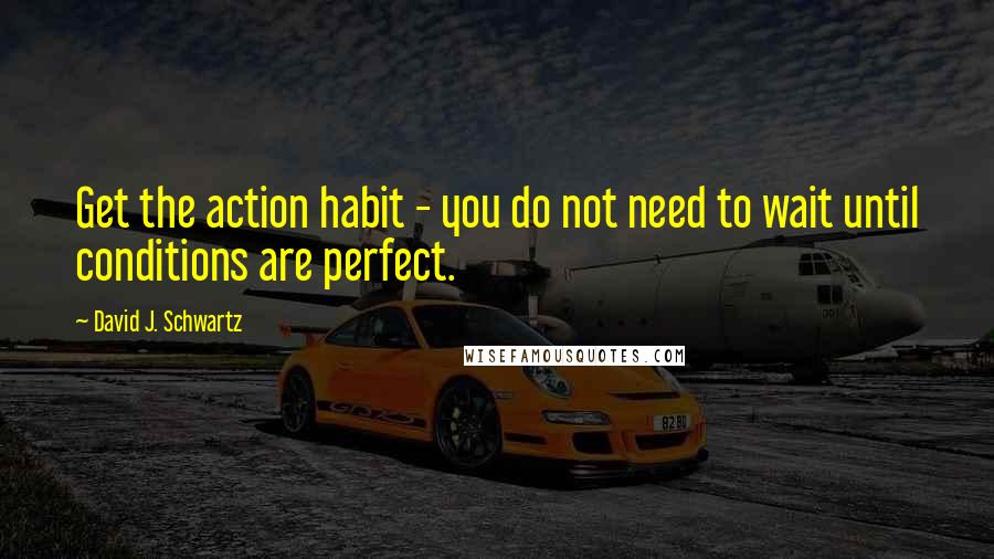 David J. Schwartz Quotes: Get the action habit - you do not need to wait until conditions are perfect.