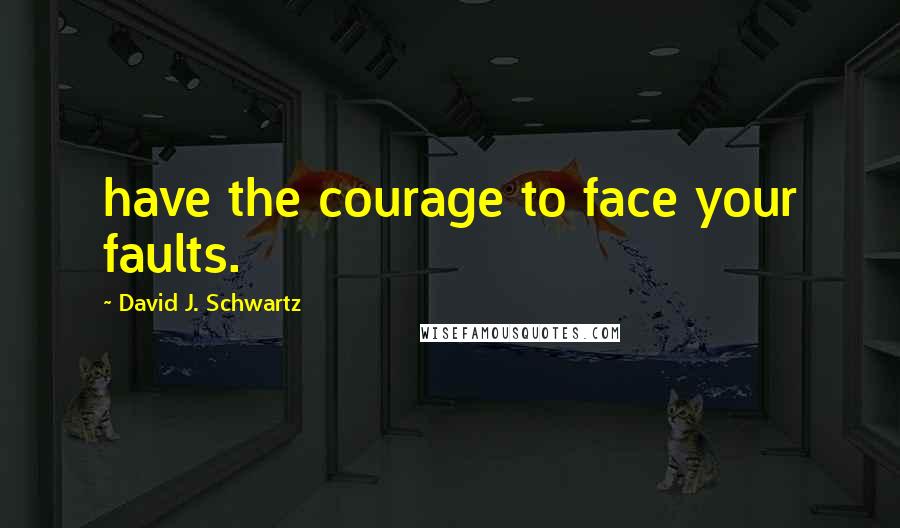 David J. Schwartz Quotes: have the courage to face your faults.