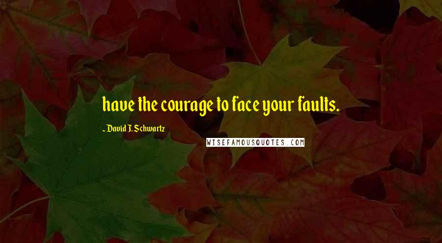 David J. Schwartz Quotes: have the courage to face your faults.