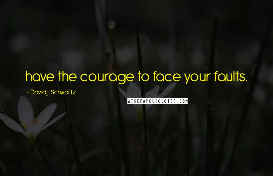 David J. Schwartz Quotes: have the courage to face your faults.