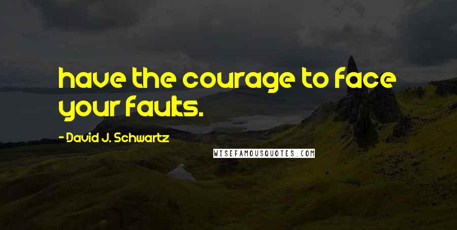 David J. Schwartz Quotes: have the courage to face your faults.