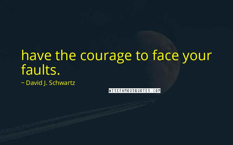 David J. Schwartz Quotes: have the courage to face your faults.