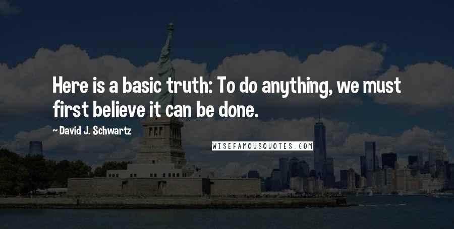 David J. Schwartz Quotes: Here is a basic truth: To do anything, we must first believe it can be done.