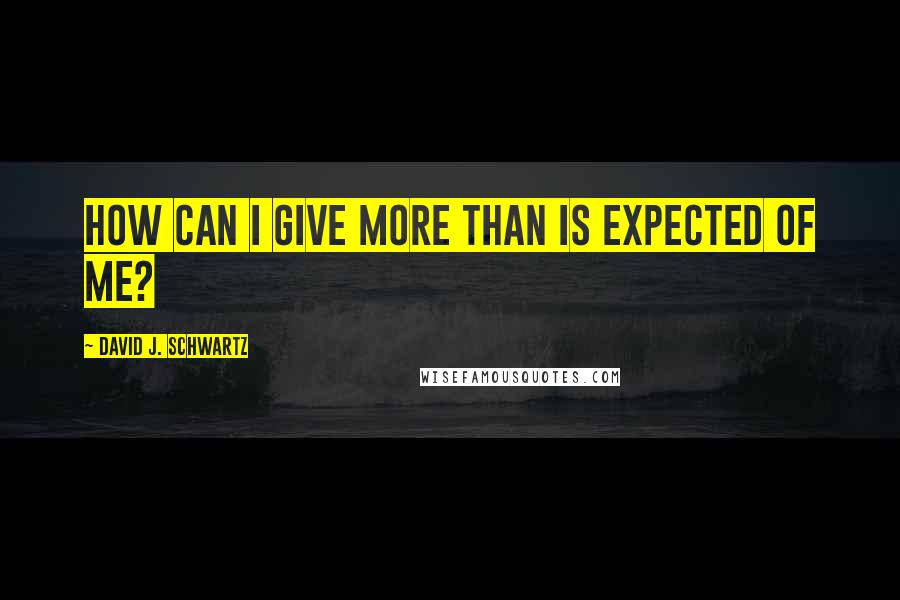 David J. Schwartz Quotes: How can I give more than is expected of me?
