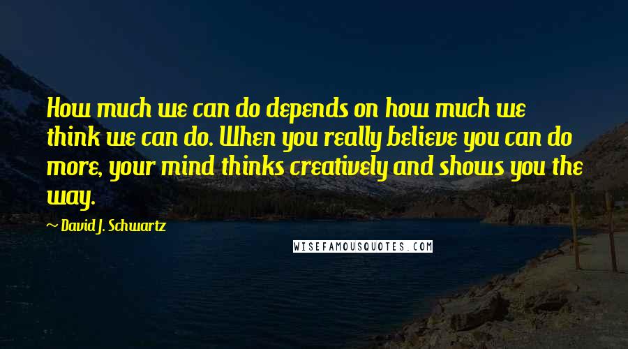 David J. Schwartz Quotes: How much we can do depends on how much we think we can do. When you really believe you can do more, your mind thinks creatively and shows you the way.