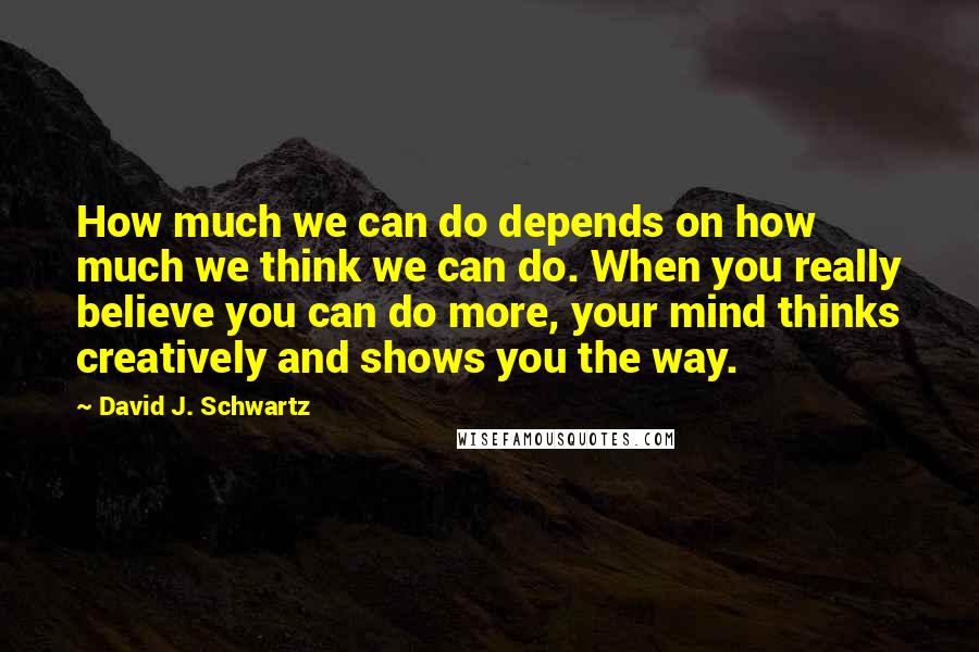 David J. Schwartz Quotes: How much we can do depends on how much we think we can do. When you really believe you can do more, your mind thinks creatively and shows you the way.