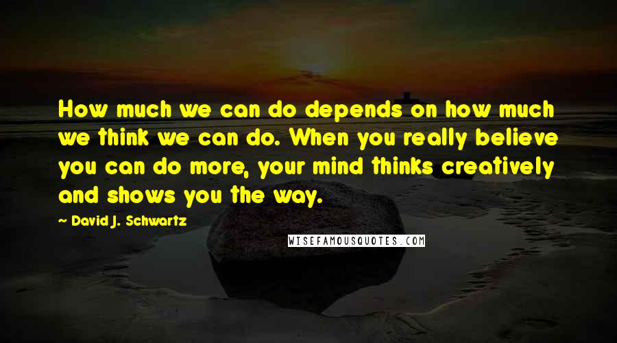 David J. Schwartz Quotes: How much we can do depends on how much we think we can do. When you really believe you can do more, your mind thinks creatively and shows you the way.