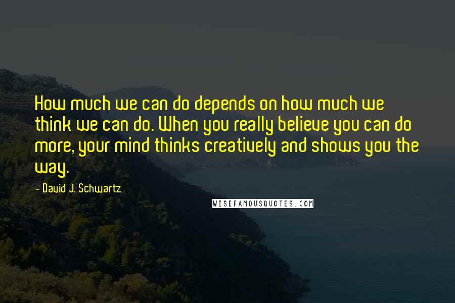 David J. Schwartz Quotes: How much we can do depends on how much we think we can do. When you really believe you can do more, your mind thinks creatively and shows you the way.