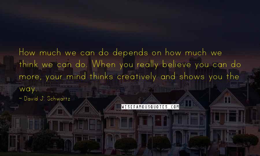 David J. Schwartz Quotes: How much we can do depends on how much we think we can do. When you really believe you can do more, your mind thinks creatively and shows you the way.