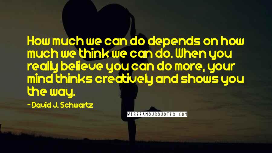 David J. Schwartz Quotes: How much we can do depends on how much we think we can do. When you really believe you can do more, your mind thinks creatively and shows you the way.