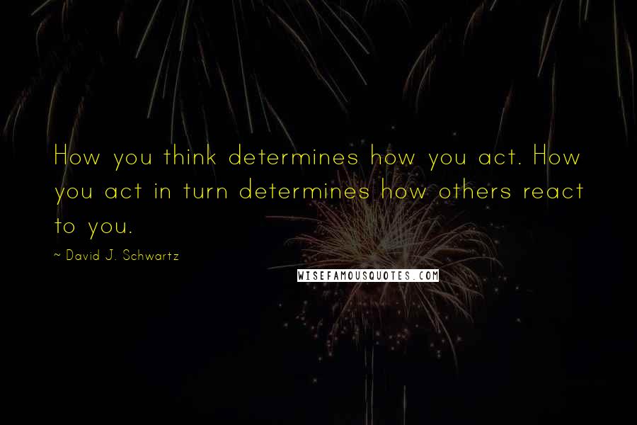 David J. Schwartz Quotes: How you think determines how you act. How you act in turn determines how others react to you.