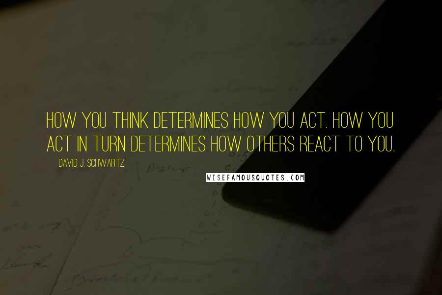 David J. Schwartz Quotes: How you think determines how you act. How you act in turn determines how others react to you.