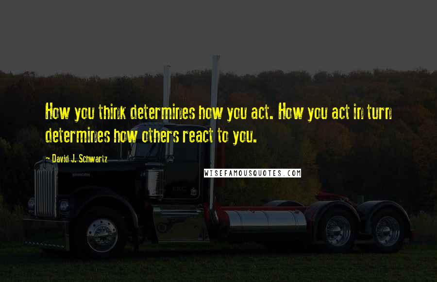 David J. Schwartz Quotes: How you think determines how you act. How you act in turn determines how others react to you.