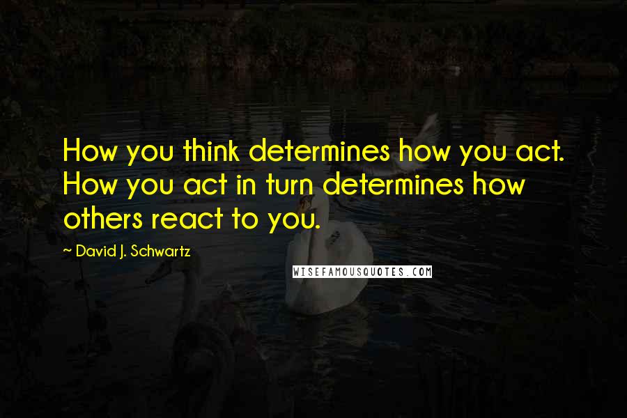 David J. Schwartz Quotes: How you think determines how you act. How you act in turn determines how others react to you.