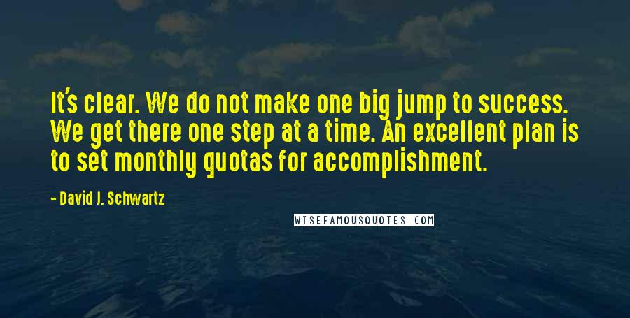 David J. Schwartz Quotes: It's clear. We do not make one big jump to success. We get there one step at a time. An excellent plan is to set monthly quotas for accomplishment.