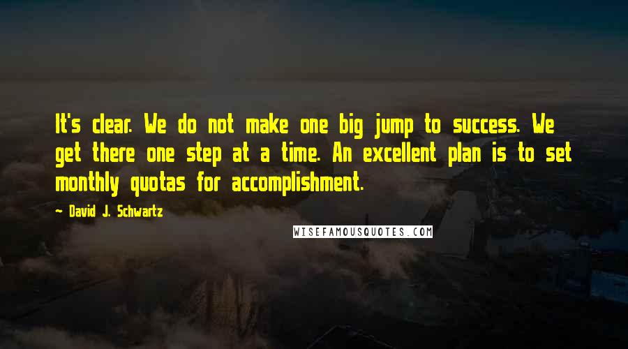 David J. Schwartz Quotes: It's clear. We do not make one big jump to success. We get there one step at a time. An excellent plan is to set monthly quotas for accomplishment.