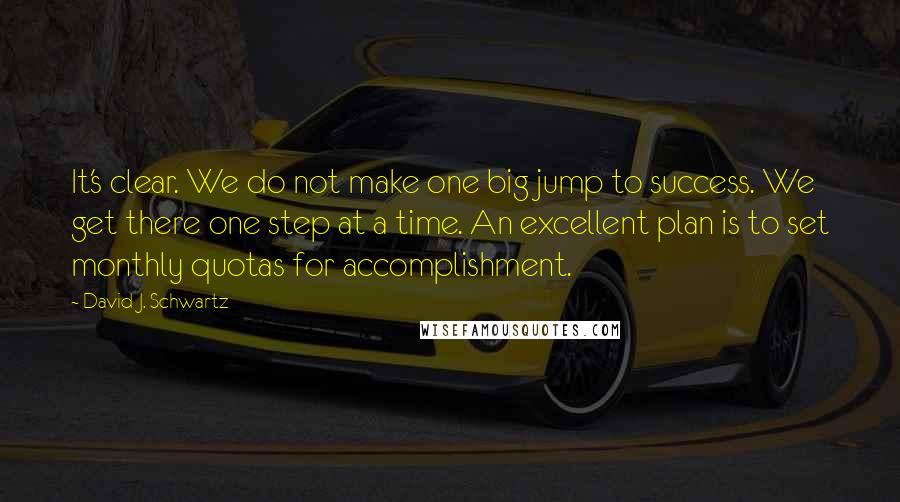 David J. Schwartz Quotes: It's clear. We do not make one big jump to success. We get there one step at a time. An excellent plan is to set monthly quotas for accomplishment.