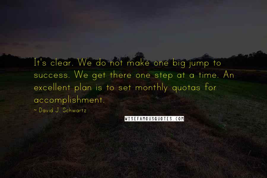 David J. Schwartz Quotes: It's clear. We do not make one big jump to success. We get there one step at a time. An excellent plan is to set monthly quotas for accomplishment.