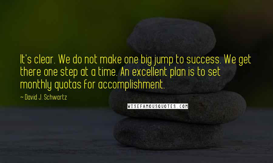 David J. Schwartz Quotes: It's clear. We do not make one big jump to success. We get there one step at a time. An excellent plan is to set monthly quotas for accomplishment.